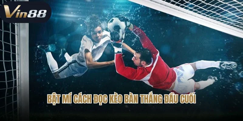 Hướng dẫn cách đọc kèo bàn thắng đầu cuối chuẩn