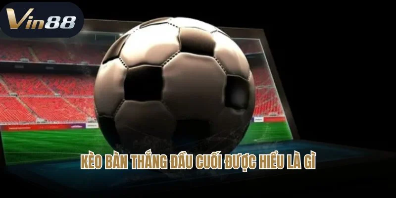 Cách đánh kèo bàn thắng đầu cuối trong bóng đá là gì