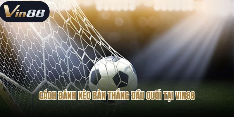 Bật Mí Cách Đánh Kèo Bàn Thắng Đầu Cuối Chi Tiết Cho Bet Thủ