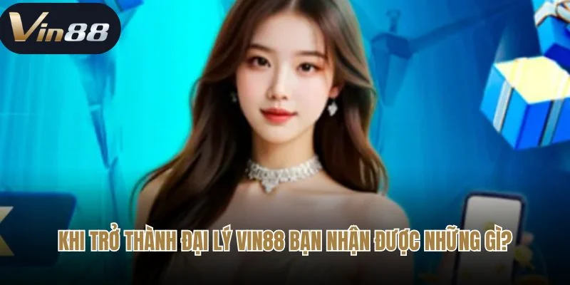 Khi trở thành đại lý Vin88 Bạn nhận được những gì?
