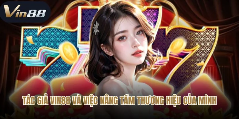 Tác giả Vin88 và việc nâng tầm thương hiệu của mình